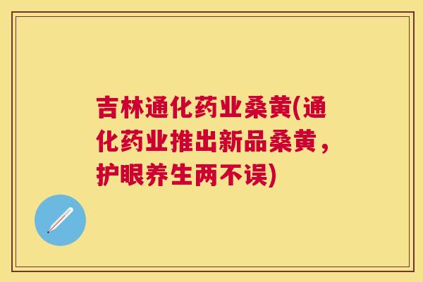 吉林通化药业桑黄(通化药业推出新品桑黄，护眼养生两不误)