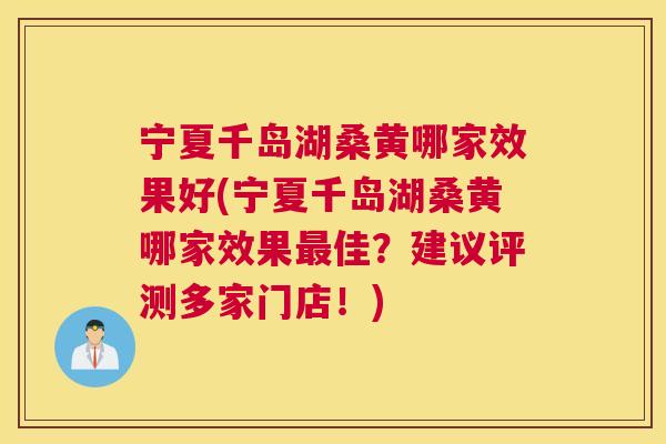 宁夏千岛湖桑黄哪家效果好(宁夏千岛湖桑黄哪家效果佳?建议评测多家门店!) 宁夏千岛湖桑黄哪家效果好(宁夏千岛湖桑黄哪家效果佳?建议评测多家门店!)