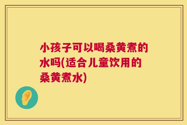 小孩子可以喝桑黄煮的水吗(适合儿童饮用的桑黄煮水) 小孩子可以喝桑黄煮的水吗(适合儿童饮用的桑黄煮水)