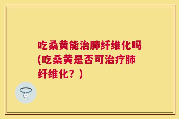 吃桑黄能纤维化吗(吃桑黄是否可纤维化?) 吃桑黄能纤维化吗(吃桑黄是否可纤维化?)