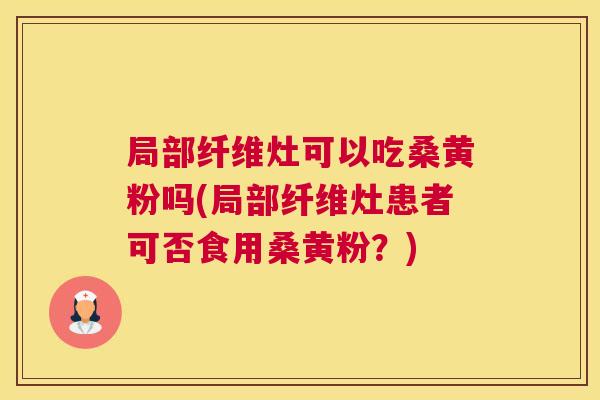 局部纤维灶可以吃桑黄粉吗(局部纤维灶患者可否食用桑黄粉?) 局部纤维灶可以吃桑黄粉吗(局部纤维灶患者可否食用桑黄粉?)