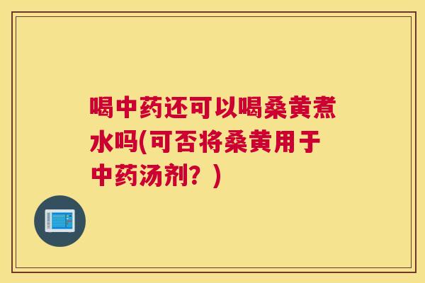 喝还可以喝桑黄煮水吗(可否将桑黄用于汤剂?) 喝还可以喝桑黄煮水吗(可否将桑黄用于汤剂?)