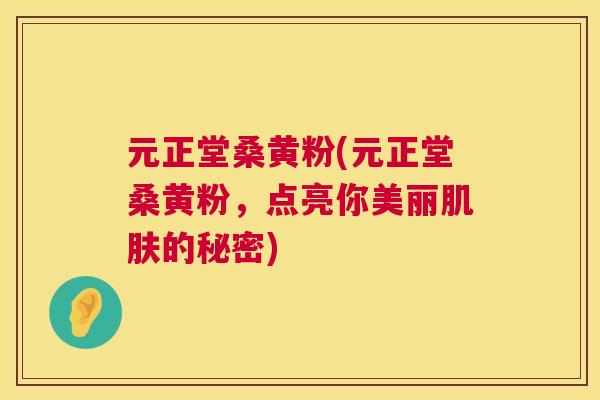 元正堂桑黄粉(元正堂桑黄粉,点亮你美丽的秘密) 元正堂桑黄粉(元正堂桑黄粉,点亮你美丽的秘密)