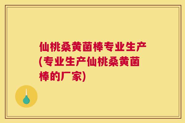 仙桃桑黄菌棒专业生产(专业生产仙桃桑黄菌棒的厂家)