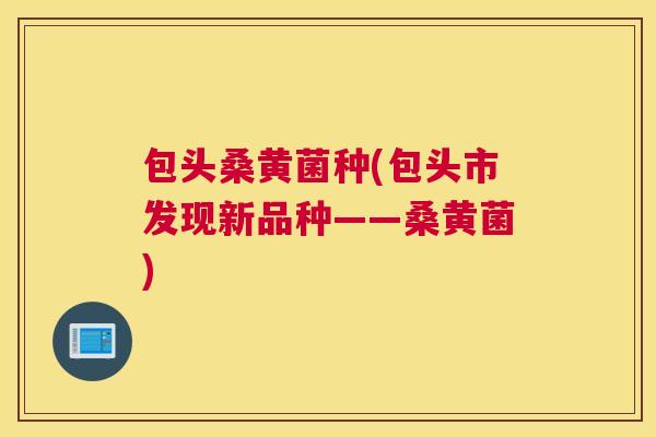 包头桑黄菌种(包头市发现新品种——桑黄菌) 包头桑黄菌种(包头市发现新品种——桑黄菌)