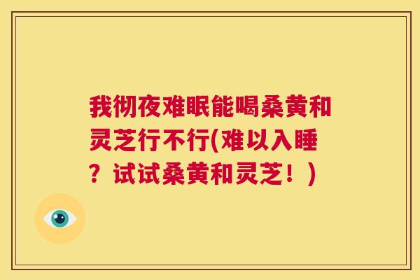 我彻夜难眠能喝桑黄和灵芝行不行(难以入睡?试试桑黄和灵芝!) 我彻夜难眠能喝桑黄和灵芝行不行(难以入睡?试试桑黄和灵芝!)