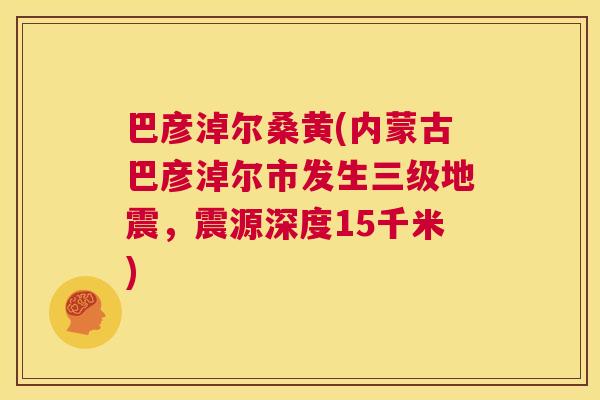 巴彦淖尔桑黄(内蒙古巴彦淖尔市发生三级地震,震源深度15千米) 巴彦淖尔桑黄(内蒙古巴彦淖尔市发生三级地震,震源深度15千米)