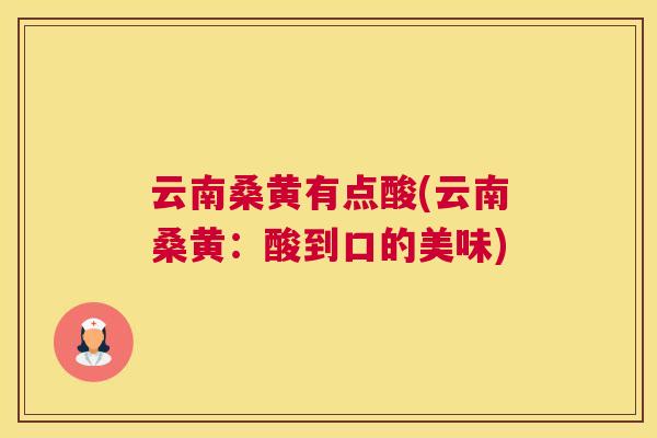 云南桑黄有点酸(云南桑黄:酸到口的美味) 云南桑黄有点酸(云南桑黄:酸到口的美味)