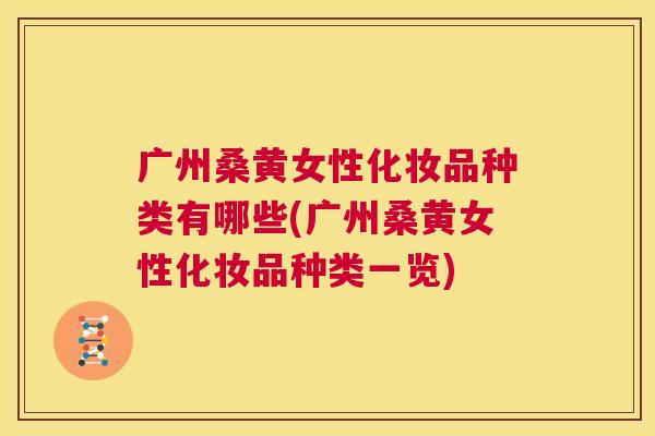 广州桑黄女性化妆品种类有哪些(广州桑黄女性化妆品种类一览) 广州桑黄女性化妆品种类有哪些(广州桑黄女性化妆品种类一览)