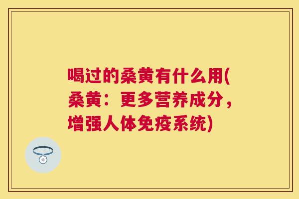 喝过的桑黄有什么用(桑黄:更多营养成分,增强人体系统) 喝过的桑黄有什么用(桑黄:更多营养成分,增强人体系统)
