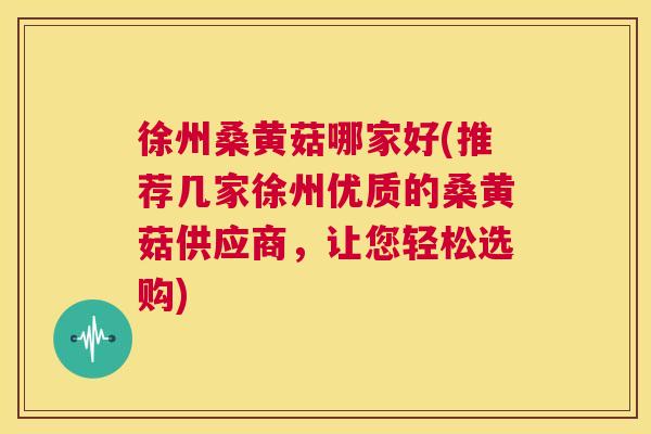 徐州桑黄菇哪家好(推荐几家徐州优质的桑黄菇供应商,让您轻松选购) 徐州桑黄菇哪家好(推荐几家徐州优质的桑黄菇供应商,让您轻松选购)