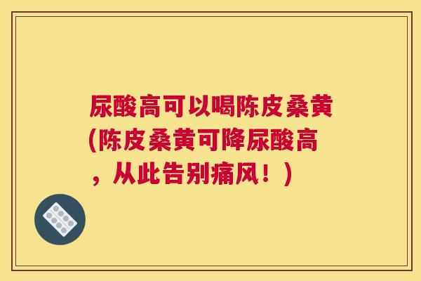 尿酸高可以喝陈皮桑黄(陈皮桑黄可降尿酸高,从此告别!) 尿酸高可以喝陈皮桑黄(陈皮桑黄可降尿酸高,从此告别!)