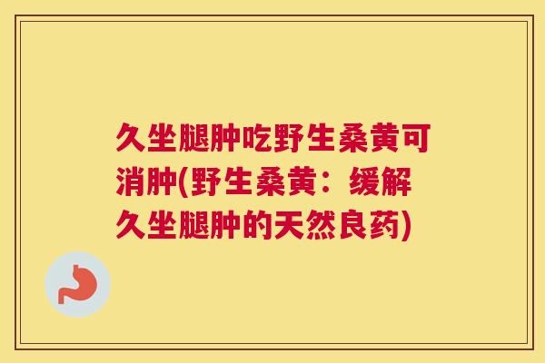 久坐腿肿吃野生桑黄可消肿(野生桑黄:缓解久坐腿肿的天然良药) 久坐腿肿吃野生桑黄可消肿(野生桑黄:缓解久坐腿肿的天然良药)