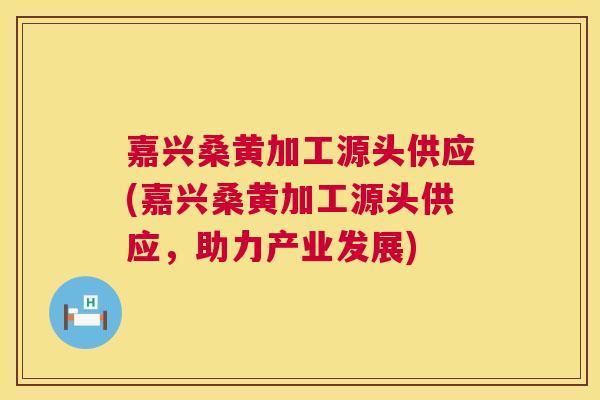 嘉兴桑黄加工源头供应(嘉兴桑黄加工源头供应,助力产业发展) 嘉兴桑黄加工源头供应(嘉兴桑黄加工源头供应,助力产业发展)