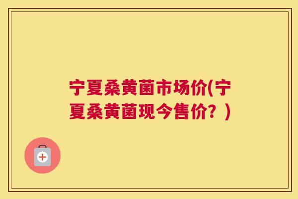 宁夏桑黄菌市场价(宁夏桑黄菌现今售价?) 宁夏桑黄菌市场价(宁夏桑黄菌现今售价?)