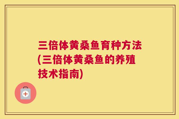 三倍体黄桑鱼育种方法(三倍体黄桑鱼的养殖技术指南) 三倍体黄桑鱼育种方法(三倍体黄桑鱼的养殖技术指南)