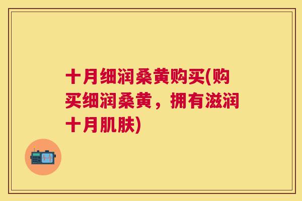 十月细润桑黄购买(购买细润桑黄,拥有滋润十月) 十月细润桑黄购买(购买细润桑黄,拥有滋润十月)