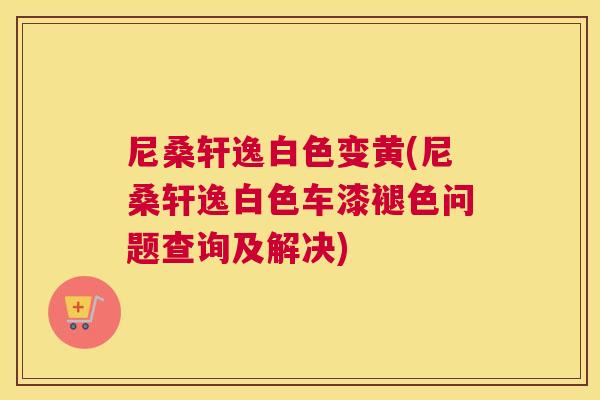 尼桑轩逸白色变黄(尼桑轩逸白色车漆褪色问题查询及解决) 尼桑轩逸白色变黄(尼桑轩逸白色车漆褪色问题查询及解决)