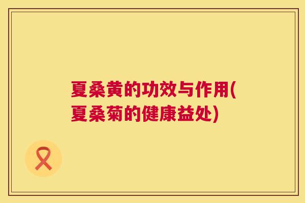 夏桑黄的功效与作用(夏桑菊的健康益处) 夏桑黄的功效与作用(夏桑菊的健康益处)