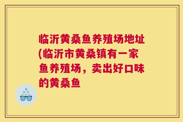 临沂黄桑鱼养殖场地址(临沂市黄桑镇有一家鱼养殖场,卖出好口味的黄桑鱼 临沂黄桑鱼养殖场地址(临沂市黄桑镇有一家鱼养殖场,卖出好口味的黄桑鱼