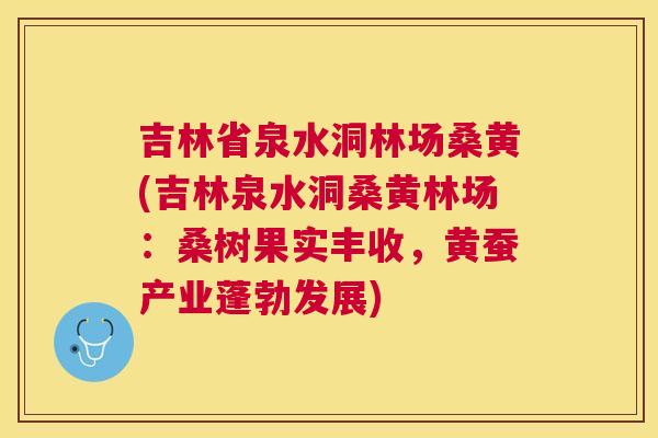 吉林省泉水洞林场桑黄(吉林泉水洞桑黄林场:桑树果实丰收,黄蚕产业蓬勃发展) 吉林省泉水洞林场桑黄(吉林泉水洞桑黄林场:桑树果实丰收,黄蚕产业蓬勃发展)