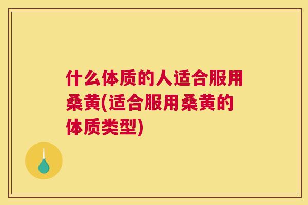 什么体质的人适合服用桑黄(适合服用桑黄的体质类型)