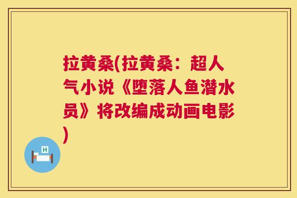 拉黄桑(拉黄桑:超人气小说《堕落人鱼潜水员》将改编成动画电影) 拉黄桑(拉黄桑:超人气小说《堕落人鱼潜水员》将改编成动画电影)