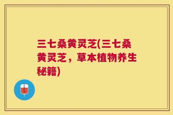 三七桑黄灵芝(三七桑黄灵芝,草本植物养生秘籍) 三七桑黄灵芝(三七桑黄灵芝,草本植物养生秘籍)