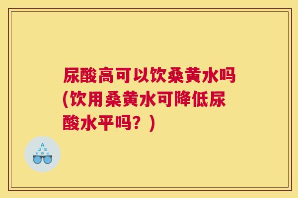 尿酸高可以饮桑黄水吗(饮用桑黄水可降低尿酸水平吗?) 尿酸高可以饮桑黄水吗(饮用桑黄水可降低尿酸水平吗?)