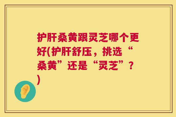 桑黄跟灵芝哪个更好(舒压,挑选“桑黄”还是“灵芝”?) 桑黄跟灵芝哪个更好(舒压,挑选“桑黄”还是“灵芝”?)