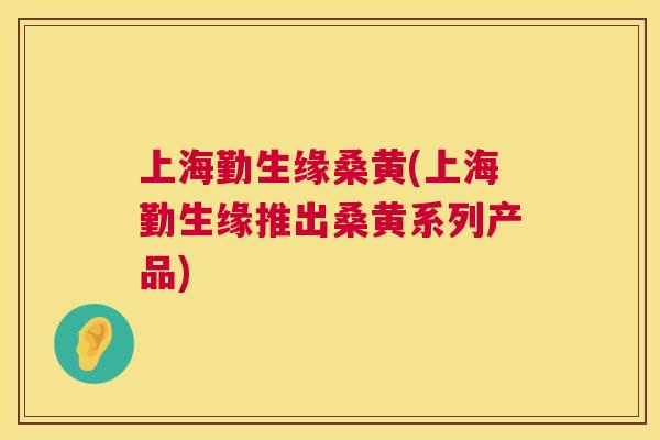 上海勤生缘桑黄(上海勤生缘推出桑黄系列产品) 上海勤生缘桑黄(上海勤生缘推出桑黄系列产品)