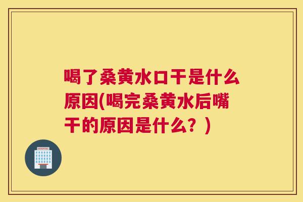 喝了桑黄水口干是什么原因(喝完桑黄水后嘴干的原因是什么？)