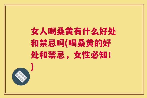 女人喝桑黄有什么好处和禁忌吗(喝桑黄的好处和禁忌,女性必知!) 女人喝桑黄有什么好处和禁忌吗(喝桑黄的好处和禁忌,女性必知!)