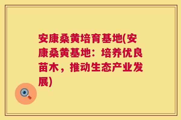 安康桑黄培育基地(安康桑黄基地：培养优良苗木，推动生态产业发展)