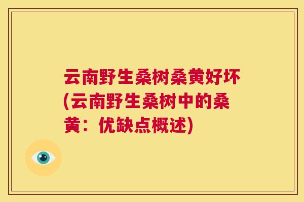 云南野生桑树桑黄好坏(云南野生桑树中的桑黄:优缺点概述) 云南野生桑树桑黄好坏(云南野生桑树中的桑黄:优缺点概述)