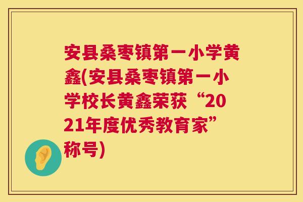 安县桑枣镇第一小学黄鑫(安县桑枣镇第一小学校长黄鑫荣获“2021年度优秀教育家”称号) 安县桑枣镇第一小学黄鑫(安县桑枣镇第一小学校长黄鑫荣获“2021年度优秀教育家”称号)