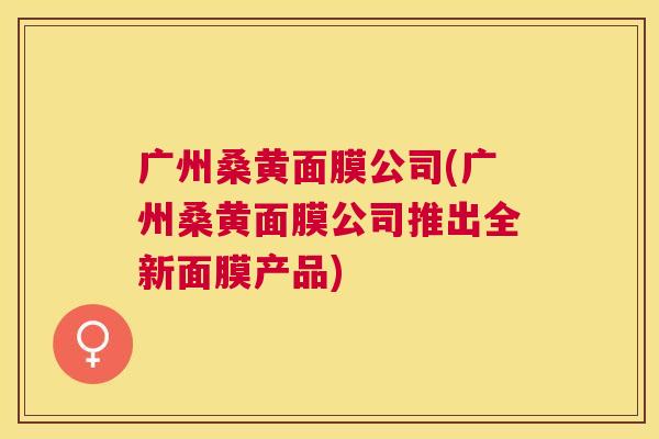 广州桑黄面膜公司(广州桑黄面膜公司推出全新面膜产品) 广州桑黄面膜公司(广州桑黄面膜公司推出全新面膜产品)