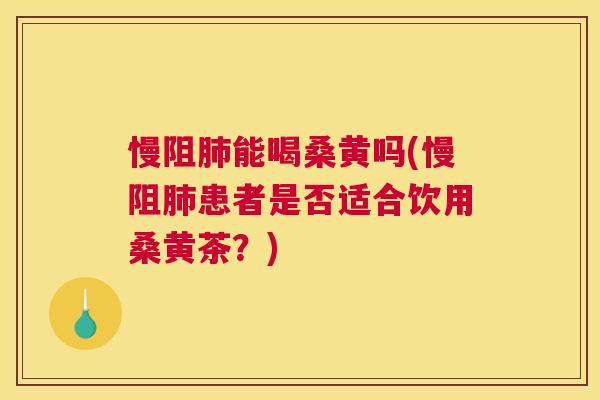 慢阻能喝桑黄吗(慢阻患者是否适合饮用桑黄茶?) 慢阻能喝桑黄吗(慢阻患者是否适合饮用桑黄茶?)