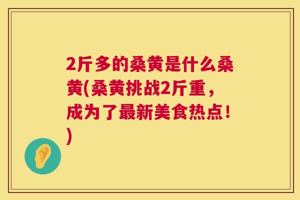 2斤多的桑黄是什么桑黄(桑黄挑战2斤重,成为了新美食热点!) 2斤多的桑黄是什么桑黄(桑黄挑战2斤重,成为了新美食热点!)