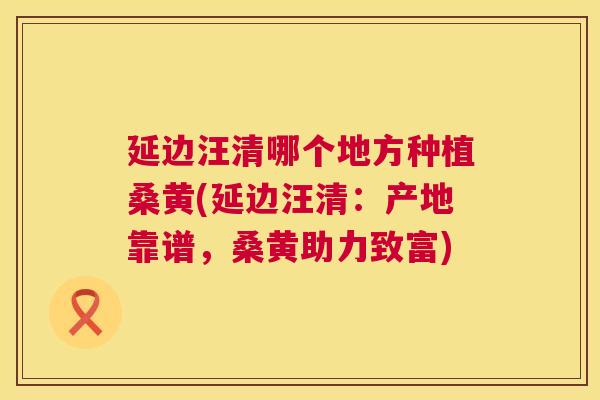 延边汪清哪个地方种植桑黄(延边汪清:产地靠谱,桑黄助力致富) 延边汪清哪个地方种植桑黄(延边汪清:产地靠谱,桑黄助力致富)