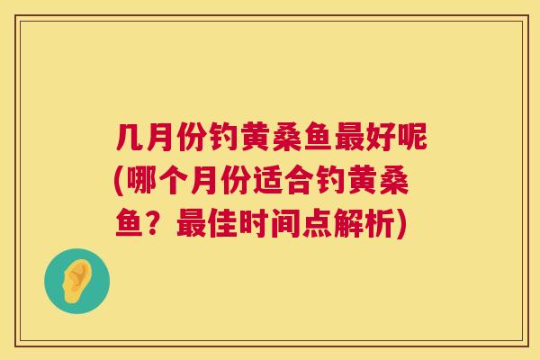几月份钓黄桑鱼好呢(哪个月份适合钓黄桑鱼?佳时间点解析) 几月份钓黄桑鱼好呢(哪个月份适合钓黄桑鱼?佳时间点解析)