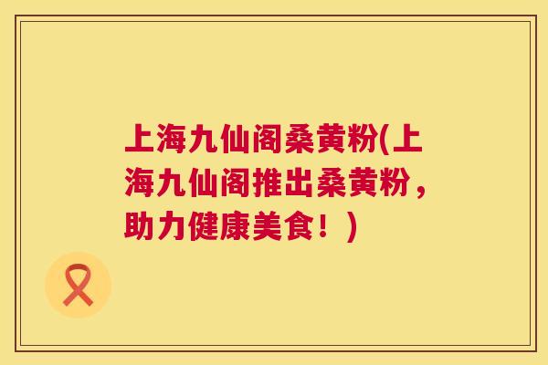 上海九仙阁桑黄粉(上海九仙阁推出桑黄粉,助力健康美食!) 上海九仙阁桑黄粉(上海九仙阁推出桑黄粉,助力健康美食!)
