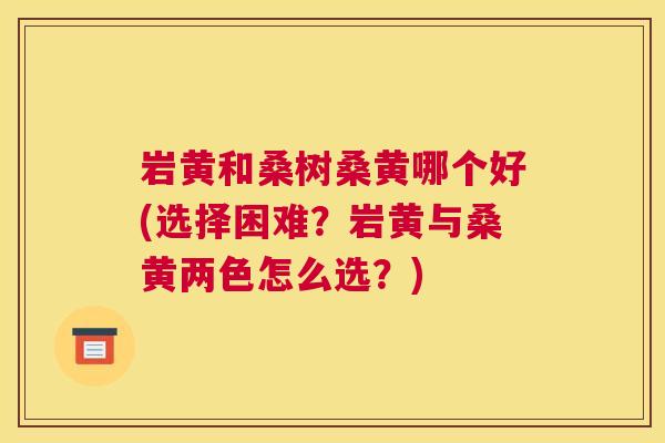 岩黄和桑树桑黄哪个好(选择困难?岩黄与桑黄两色怎么选?) 岩黄和桑树桑黄哪个好(选择困难?岩黄与桑黄两色怎么选?)