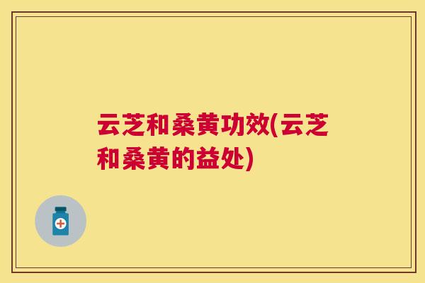 云芝和桑黄功效(云芝和桑黄的益处) 云芝和桑黄功效(云芝和桑黄的益处)