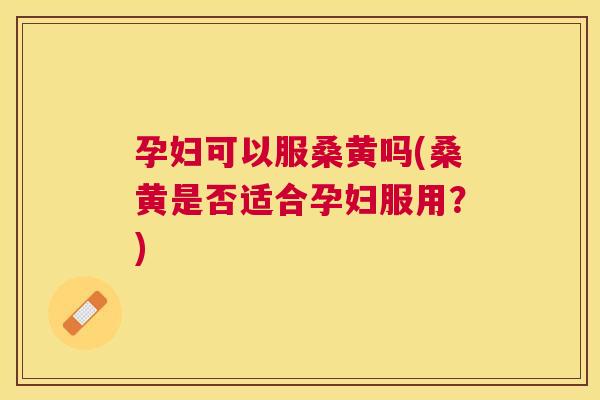 孕妇可以服桑黄吗(桑黄是否适合孕妇服用?) 孕妇可以服桑黄吗(桑黄是否适合孕妇服用?)