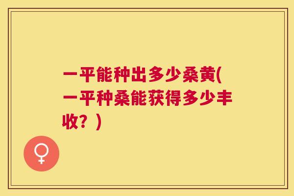 一平能种出多少桑黄(一平种桑能获得多少丰收?) 一平能种出多少桑黄(一平种桑能获得多少丰收?)