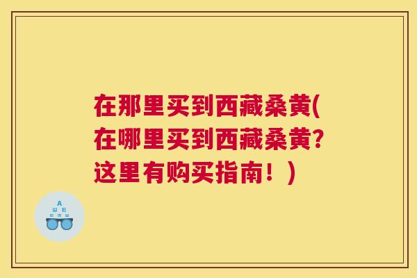 在那里买到西藏桑黄(在哪里买到西藏桑黄？这里有购买指南！)