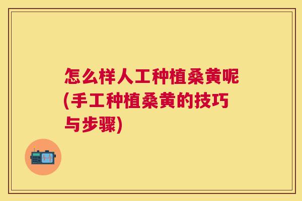 怎么样人工种植桑黄呢(手工种植桑黄的技巧与步骤) 怎么样人工种植桑黄呢(手工种植桑黄的技巧与步骤)