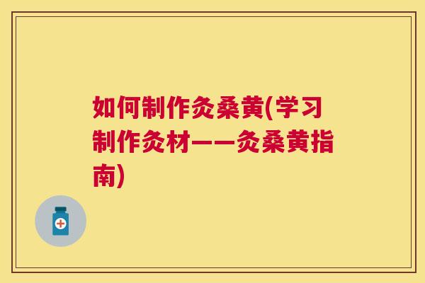 如何制作灸桑黄(学习制作灸材——灸桑黄指南) 如何制作灸桑黄(学习制作灸材——灸桑黄指南)