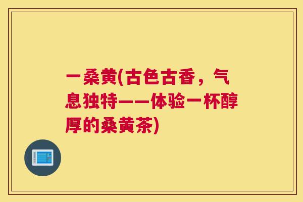 一桑黄(古色古香,气息独特——体验一杯醇厚的桑黄茶) 一桑黄(古色古香,气息独特——体验一杯醇厚的桑黄茶)